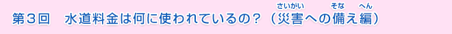 第3回　水道料金は何に使われているの？（災害への備え編）